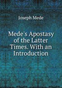 Mede`s Apostasy of the Latter Times. With an Introduction