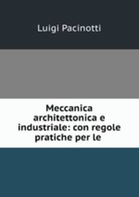Meccanica architettonica e industriale: con regole pratiche per le .
