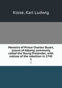 Memoirs of Prince Charles Stuart, (count of Albany) commonly called the Young Pretender; with notices of the rebellion in 1745. 1