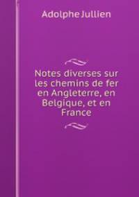 Notes diverses sur les chemins de fer en Angleterre, en Belgique, et en France