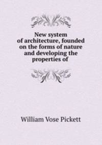 New system of architecture, founded on the forms of nature and developing the properties of .