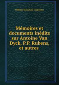 Mmoires et documents indits sur Antoine Van Dyck, P.P. Rubens, et autres .