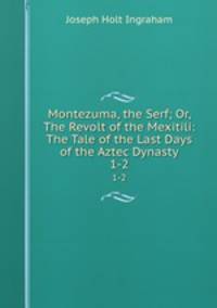 Montezuma, the Serf; Or, The Revolt of the Mexitili: The Tale of the Last Days of the Aztec Dynasty. 1-2
