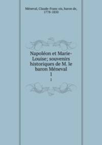 Napoleon et Marie-Louise; souvenirs historiques de M. le baron Meneval. 1