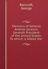 Memoirs of General Andrew Jackson, Seventh President of the United States: To which is Added the .