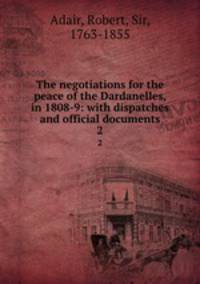 The negotiations for the peace of the Dardanelles, in 1808-9: with dispatches and official documents. 2