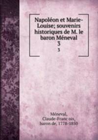 Napoleon et Marie-Louise; souvenirs historiques de M. le baron Meneval. 3