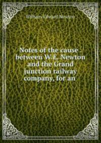 Notes of the cause . between W.E. Newton and the Grand junction railway company, for an .