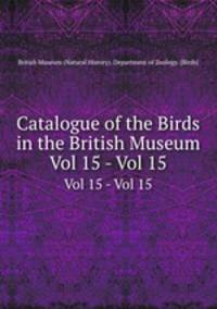 Catalogue of the Birds in the British Museum. Vol 15 - Vol 15