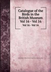 Catalogue of the Birds in the British Museum. Vol 16 - Vol 16