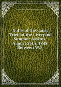 Notes of the Cause Tried at the Liverpool Summer Assizes . August 26th, 1845, Between W.E .