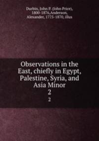 Observations in the East, chiefly in Egypt, Palestine, Syria, and Asia Minor. 2