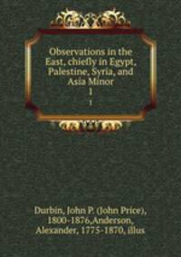 Observations in the East, chiefly in Egypt, Palestine, Syria, and Asia Minor. 1
