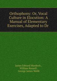 Orthophony: Or, Vocal Culture in Elocution: A Manual of Elementary Exercises, Adapted to Dr .