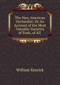 The New American Orchardist: Or An Account of the Most Valuable Varieties of Fruit, of All .