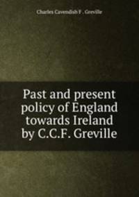 Past and present policy of England towards Ireland by C.C.F. Greville.