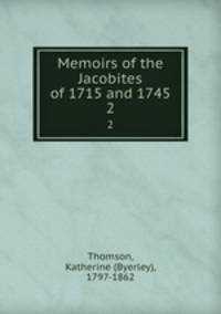 Memoirs of the Jacobites of 1715 and 1745. 2