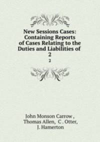 New Sessions Cases: Containing Reports of Cases Relating to the Duties and Liabilities of .. 2