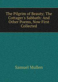 The Pilgrim of Beauty; The Cottager`s Sabbath: And Other Poems, Now First Collected