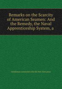Remarks on the Scarcity of American Seamen: And the Remedy, the Naval Apprenticeship System, a .