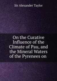 On the curative influence of the climate of Pau and the mineral waters of the Pyrenees on disease