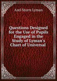 Questions Designed for the Use of Pupils Engaged in the Study of Lyman`s Chart of Universal .
