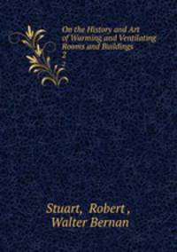 On the History and Art of Warming and Ventilating Rooms and Buildings. 2