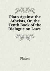 Plato Against the Atheists, Or, the Tenth Book of the Dialogue on Laws .