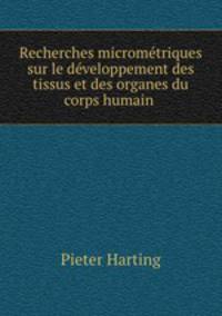 Recherches micrometriques sur le developpement des tissus et des organes du corps humain .