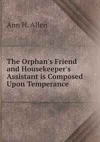The Orphan`s Friend and Housekeeper`s Assistant is Composed Upon Temperance .