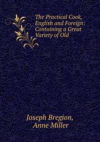 The Practical Cook, English and Foreign: Containing a Great Variety of Old .