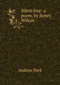 Silent love: a poem, by James Wilson