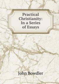 Practical Christianity: In a Series of Essays