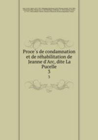 Proces de condamnation et de rehabilitation de Jeanne d`Arc, dite La Pucelle. 3
