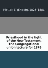 Priesthood in the light of the New Testament. The Congregational union lecture for 1876