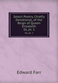 Select Poetry, Chiefly Devotional, of the Reign of Queen Elizabeth. 36, pt. 1