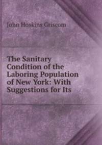 The Sanitary Condition of the Laboring Population of New York: With Suggestions for Its .