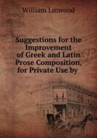 Suggestions for the Improvement of Greek and Latin Prose Composition, for Private Use by .