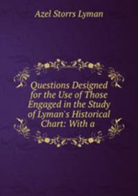 Questions Designed for the Use of Those Engaged in the Study of Lyman`s Historical Chart: With a .
