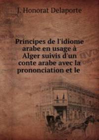 Principes de l`idiome arabe en usage Alger suivis d`un conte arabe avec la prononciation et le .