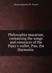 Philosophia musarum, containing the songs and romances of the Piper`s wallet, Pan, the Harmonia .
