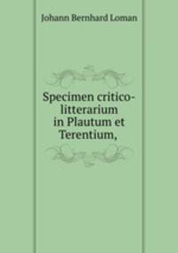 Specimen critico-litterarium in Plautum et Terentium, .