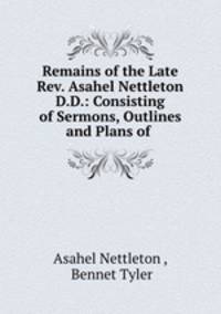 Remains of the Late Rev. Asahel Nettleton D.D.: Consisting of Sermons, Outlines and Plans of .