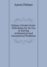 Palmer`s Pocket Scale: With Rules for Its Use in Solving Arithmetical and Geometrical Problems