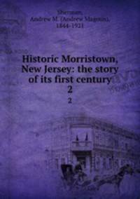Historic Morristown, New Jersey: the story of its first century. 2