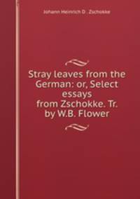 Stray leaves from the German: or, Select essays from Zschokke. Tr. by W.B. Flower