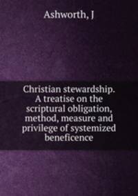 Christian stewardship. A treatise on the scriptural obligation, method, measure and privilege of systemized beneficence