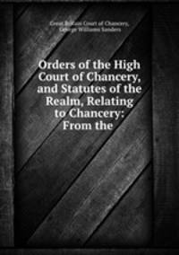 Orders of the High Court of Chancery, and Statutes of the Realm, Relating to Chancery: From the .