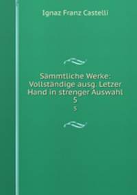 Smmtliche Werke: Vollstndige ausg. Letzer Hand in strenger Auswahl. 5