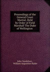 Proceedings of the General Court Martial, Held by Order of Field Marshall The Duke of Wellington .